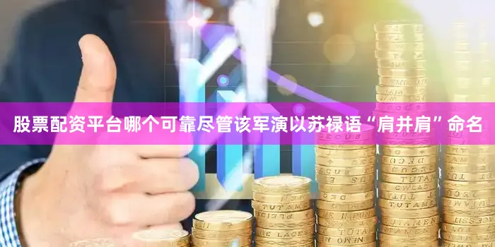 股票配资平台哪个可靠尽管该军演以苏禄语“肩并肩”命名