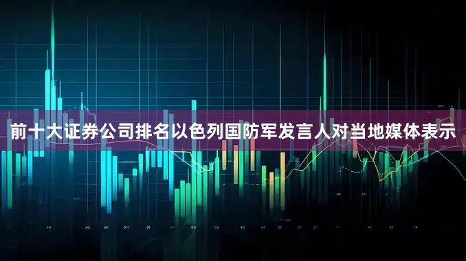 前十大证券公司排名以色列国防军发言人对当地媒体表示