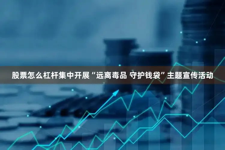 股票怎么杠杆集中开展“远离毒品 守护钱袋”主题宣传活动