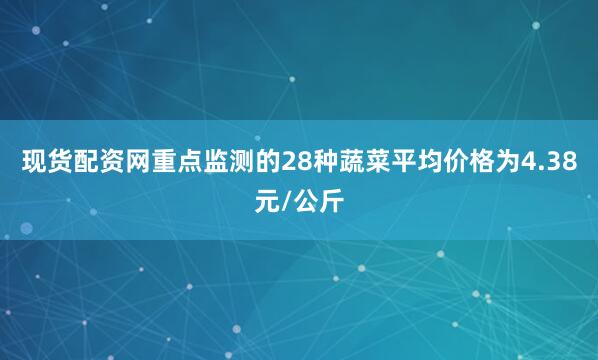 现货配资网重点监测的28种蔬菜平均价格为4.38元/公斤