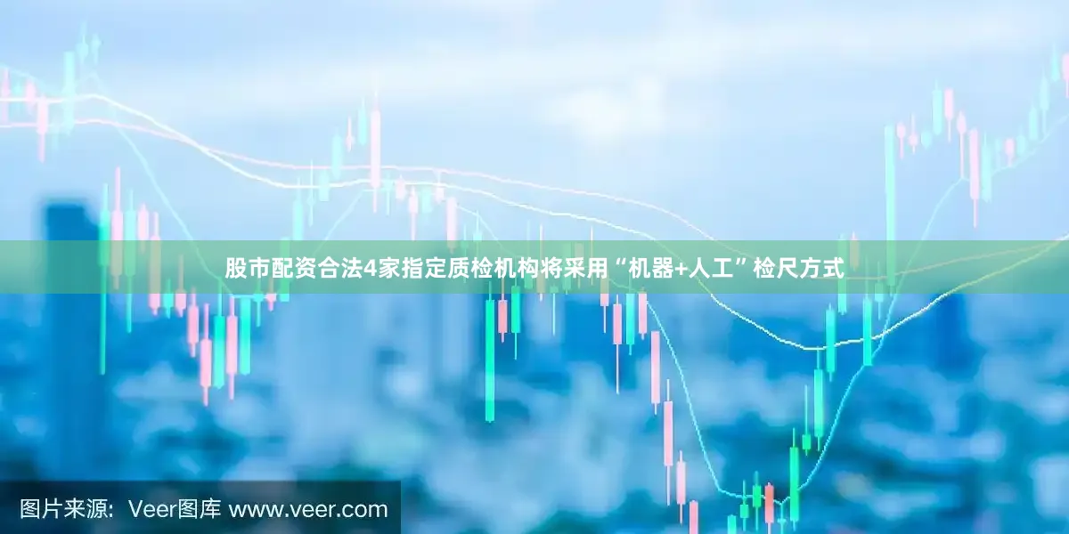 股市配资合法4家指定质检机构将采用“机器+人工”检尺方式