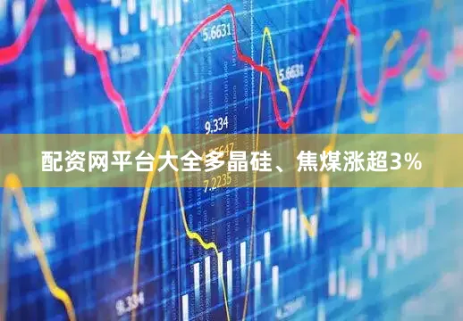 配资网平台大全多晶硅、焦煤涨超3%