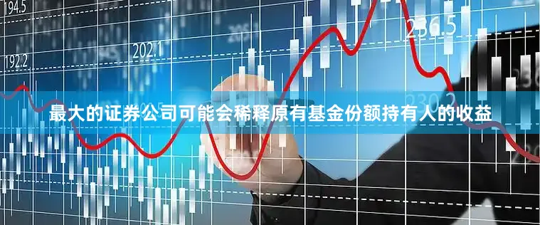 最大的证券公司可能会稀释原有基金份额持有人的收益