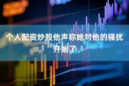 个人配资炒股他声称她对他的骚扰开始了