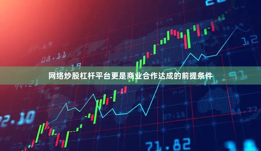 网络炒股杠杆平台更是商业合作达成的前提条件