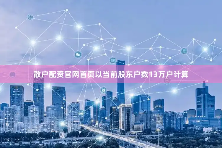 散户配资官网首页以当前股东户数13万户计算