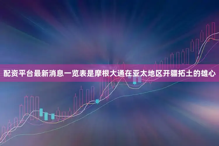 配资平台最新消息一览表是摩根大通在亚太地区开疆拓土的雄心