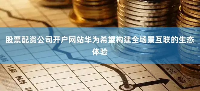 股票配资公司开户网站华为希望构建全场景互联的生态体验