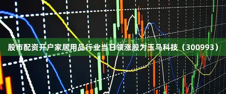 股市配资开户家居用品行业当日领涨股为玉马科技（300993）