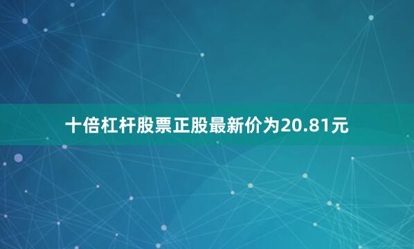 十倍杠杆股票正股最新价为20.81元