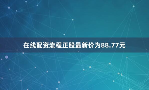 在线配资流程正股最新价为88.77元