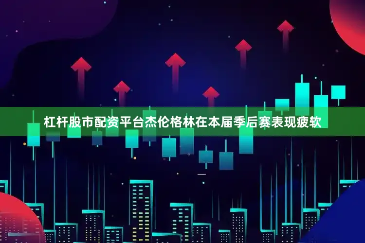 杠杆股市配资平台杰伦格林在本届季后赛表现疲软