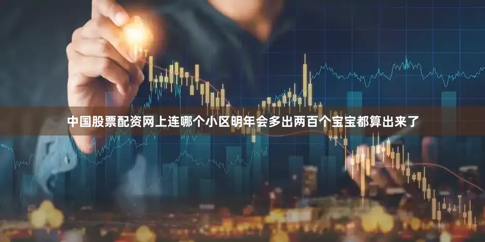 中国股票配资网上连哪个小区明年会多出两百个宝宝都算出来了