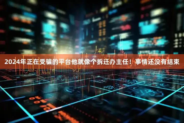 2024年正在受骗的平台他就像个拆迁办主任！事情还没有结束