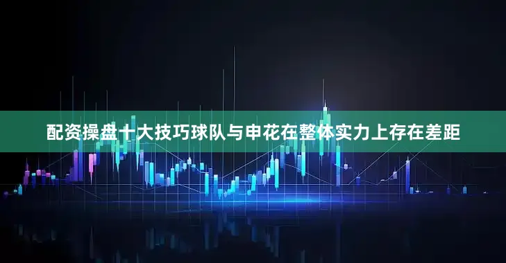 配资操盘十大技巧球队与申花在整体实力上存在差距