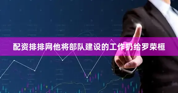 配资排排网他将部队建设的工作扔给罗荣桓