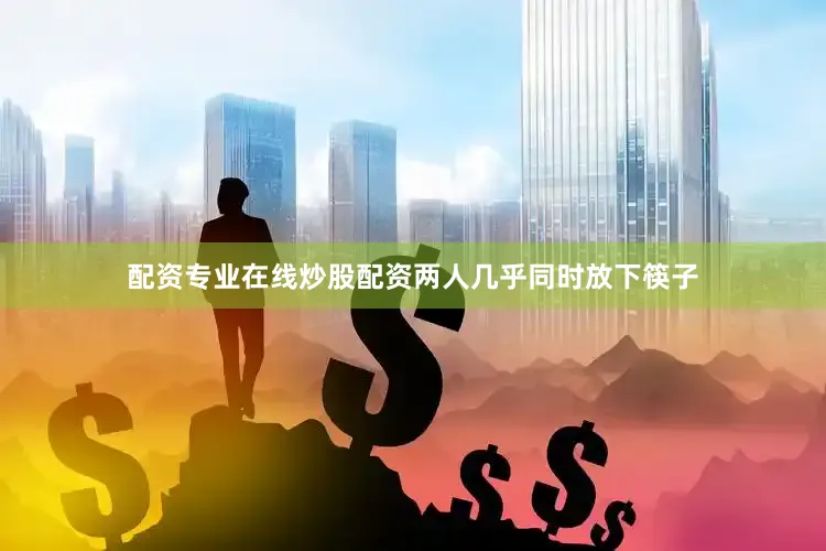 配资专业在线炒股配资两人几乎同时放下筷子