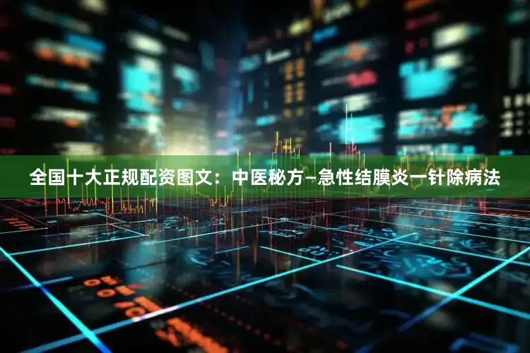 全国十大正规配资图文：中医秘方—急性结膜炎一针除病法