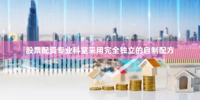 股票配资专业科室采用完全独立的自制配方