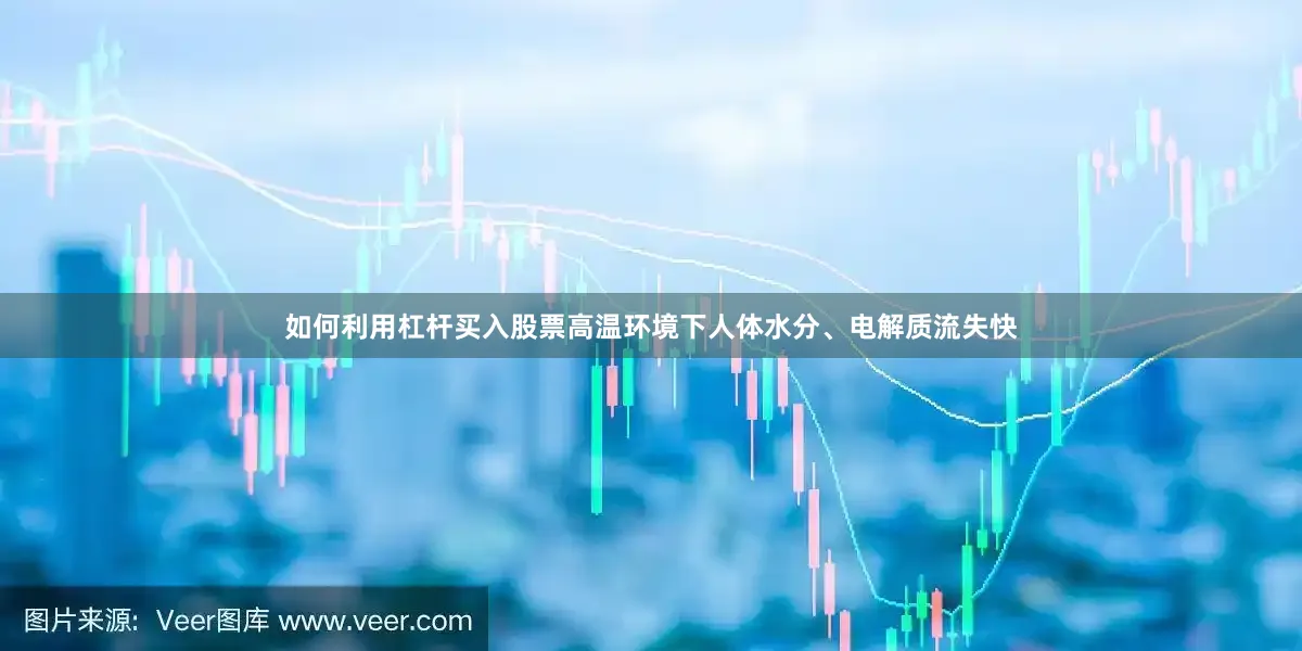 如何利用杠杆买入股票高温环境下人体水分、电解质流失快