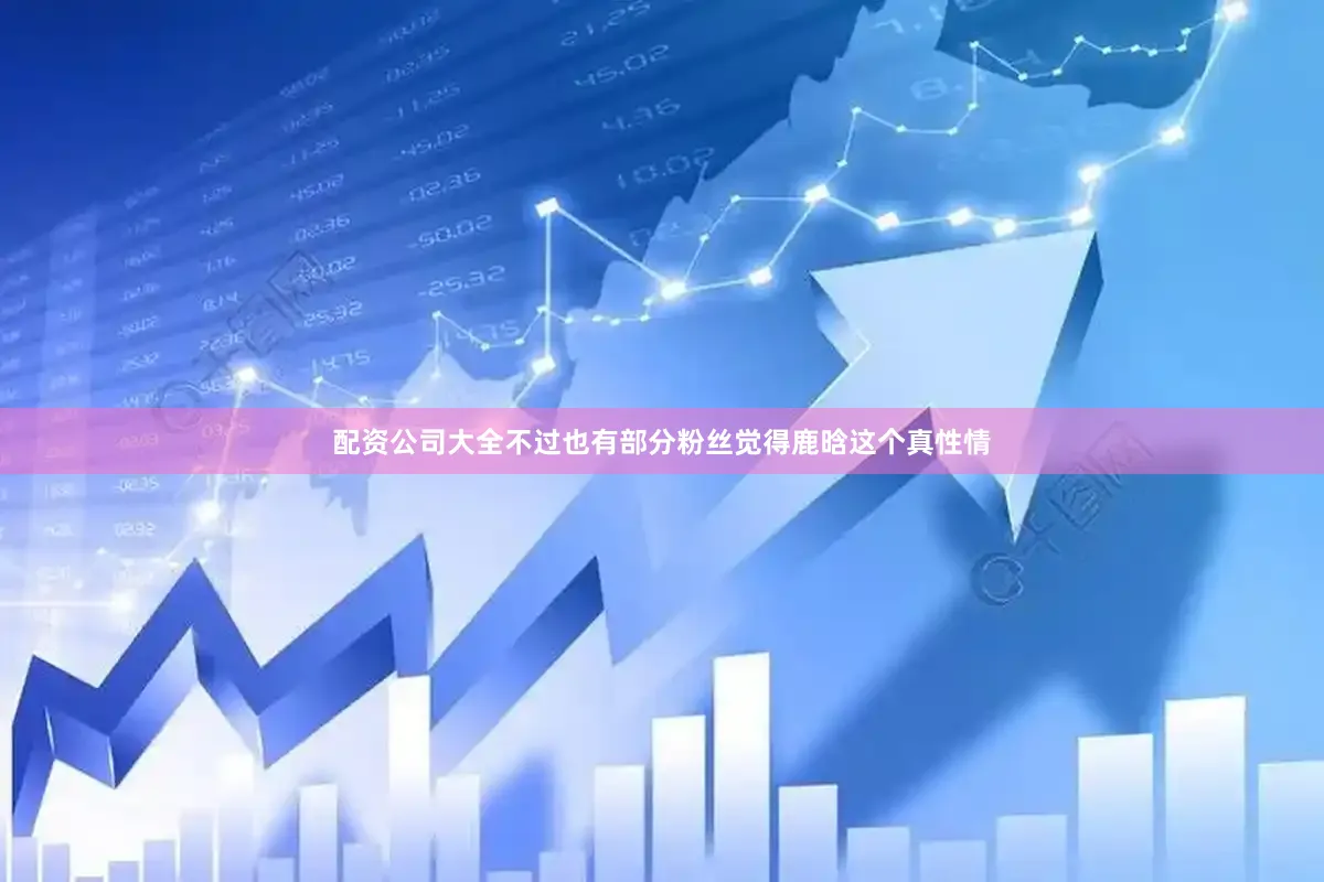 配资公司大全不过也有部分粉丝觉得鹿晗这个真性情