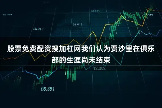 股票免费配资搜加杠网我们认为贾沙里在俱乐部的生涯尚未结束
