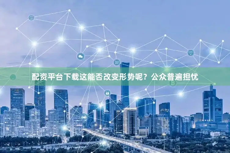配资平台下载这能否改变形势呢？公众普遍担忧