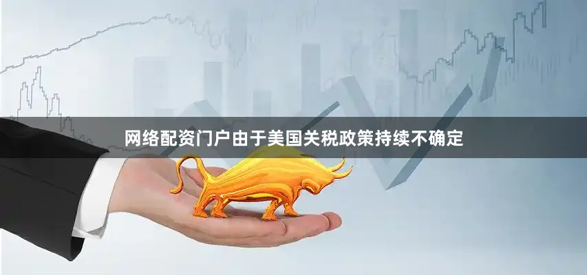 网络配资门户由于美国关税政策持续不确定
