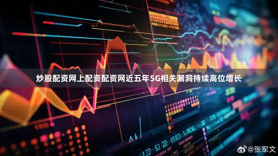 炒股配资网上配资配资网近五年5G相关漏洞持续高位增长