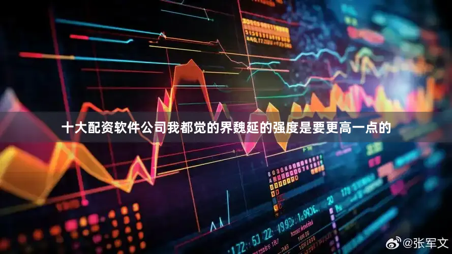 十大配资软件公司我都觉的界魏延的强度是要更高一点的