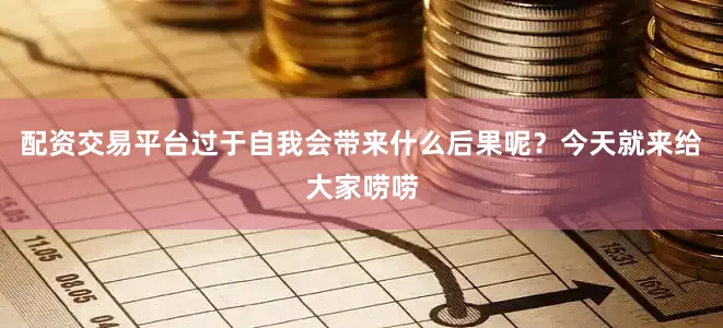 配资交易平台过于自我会带来什么后果呢？今天就来给大家唠唠