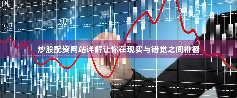炒股配资网站详解让你在现实与错觉之间徘徊
