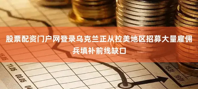 股票配资门户网登录乌克兰正从拉美地区招募大量雇佣兵填补前线缺口