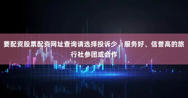 要配资股票配资网址查询请选择投诉少、服务好、信誉高的旅行社参团或合作