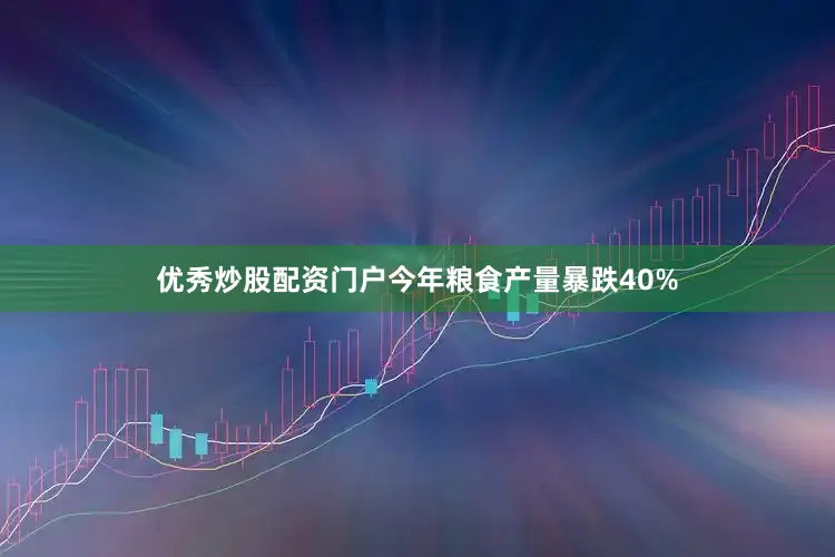 优秀炒股配资门户今年粮食产量暴跌40%