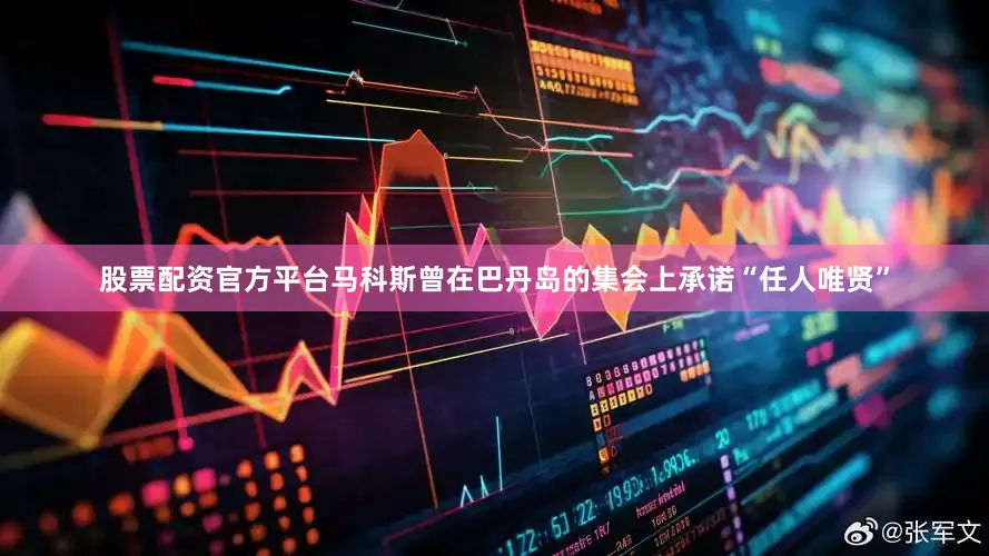 股票配资官方平台马科斯曾在巴丹岛的集会上承诺“任人唯贤”