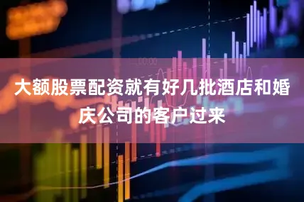 大额股票配资就有好几批酒店和婚庆公司的客户过来