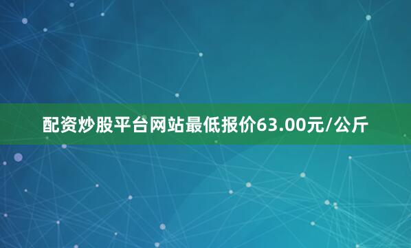 配资炒股平台网站最低报价63.00元/公斤