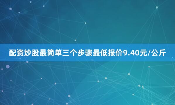配资炒股最简单三个步骤最低报价9.40元/公斤