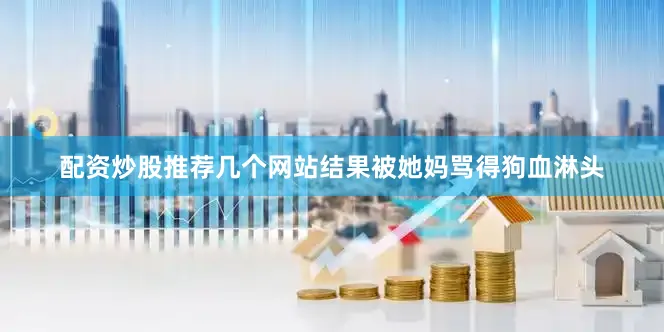配资炒股推荐几个网站结果被她妈骂得狗血淋头