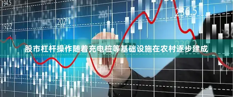 股市杠杆操作随着充电桩等基础设施在农村逐步建成