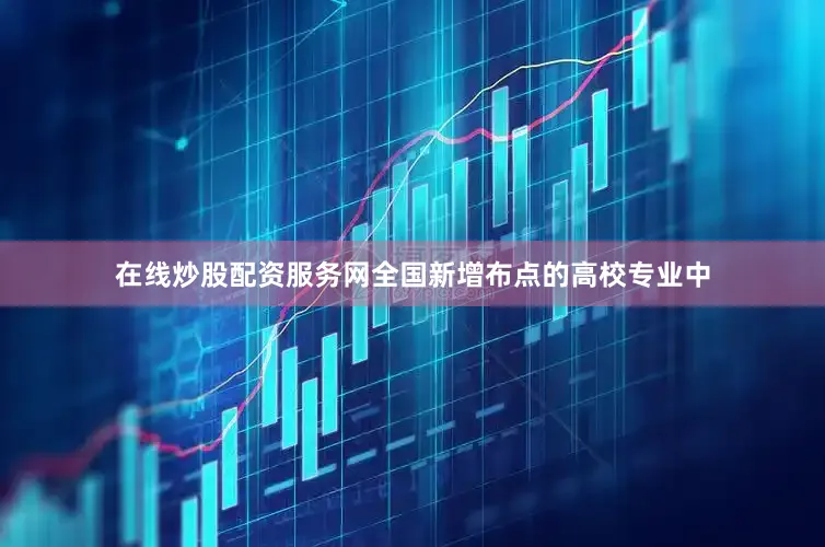 在线炒股配资服务网全国新增布点的高校专业中