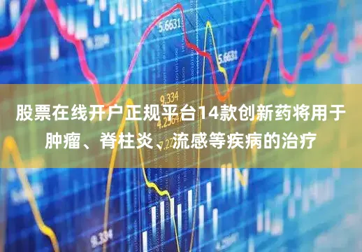 股票在线开户正规平台14款创新药将用于肿瘤、脊柱炎、流感等疾病的治疗