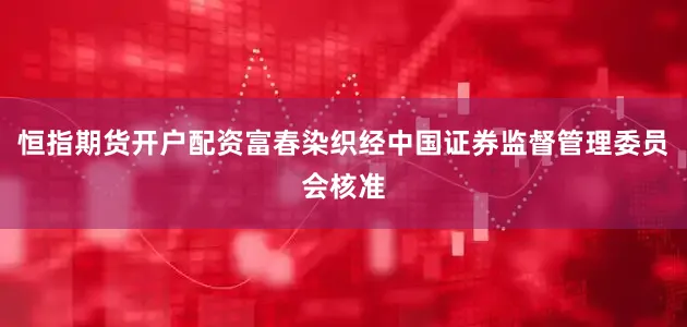 恒指期货开户配资富春染织经中国证券监督管理委员会核准