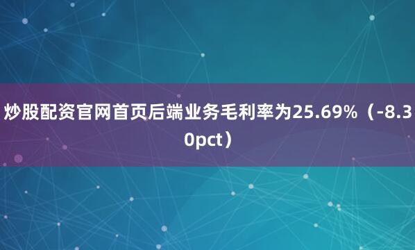 炒股配资官网首页后端业务毛利率为25.69%（-8.30pct）