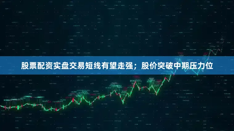 股票配资实盘交易短线有望走强；股价突破中期压力位
