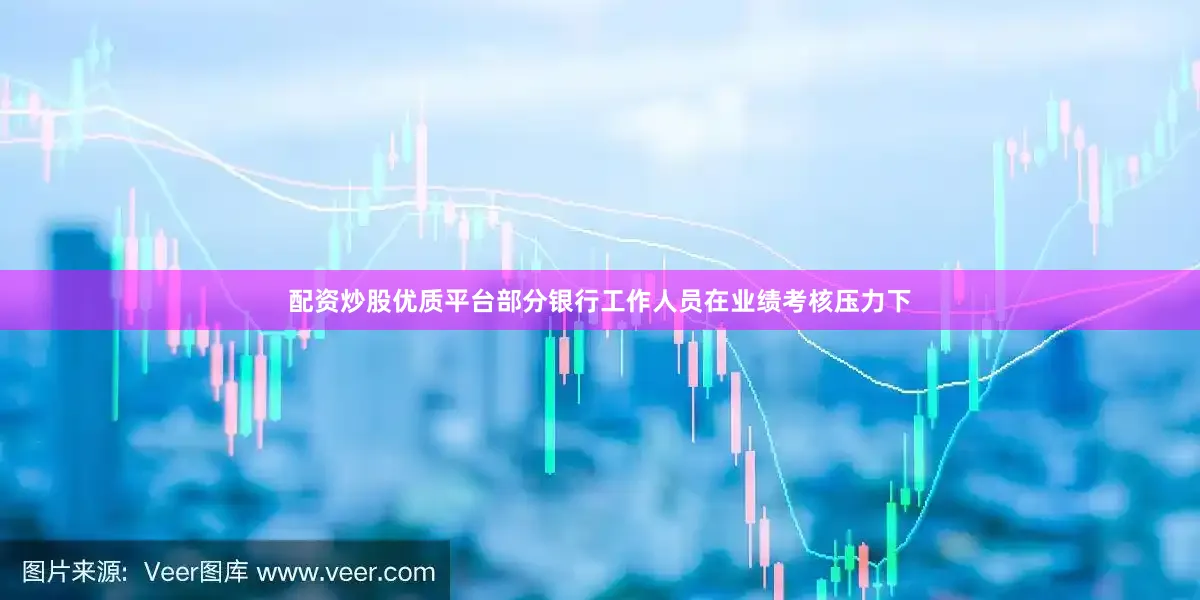 配资炒股优质平台部分银行工作人员在业绩考核压力下
