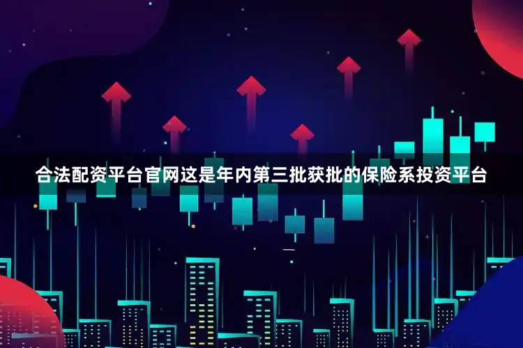 合法配资平台官网这是年内第三批获批的保险系投资平台