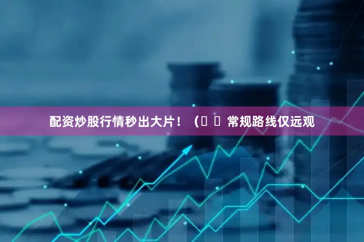 配资炒股行情秒出大片！（⚠️常规路线仅远观