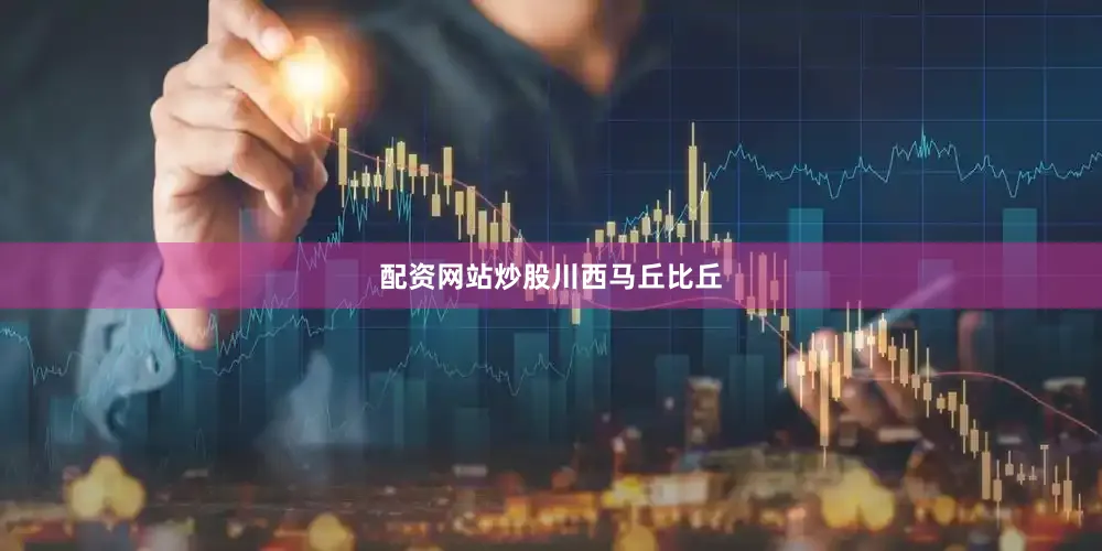 配资网站炒股川西马丘比丘
